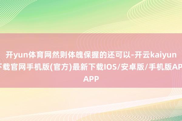 開yun體育網然則體魄保握的還可以-開云kaiyun下載官網手機版(官方)最新下載IOS/安卓版/手機版APP